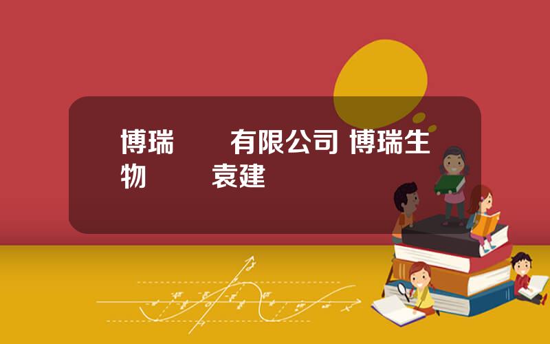 博瑞毉葯有限公司 博瑞生物毉葯 袁建棟